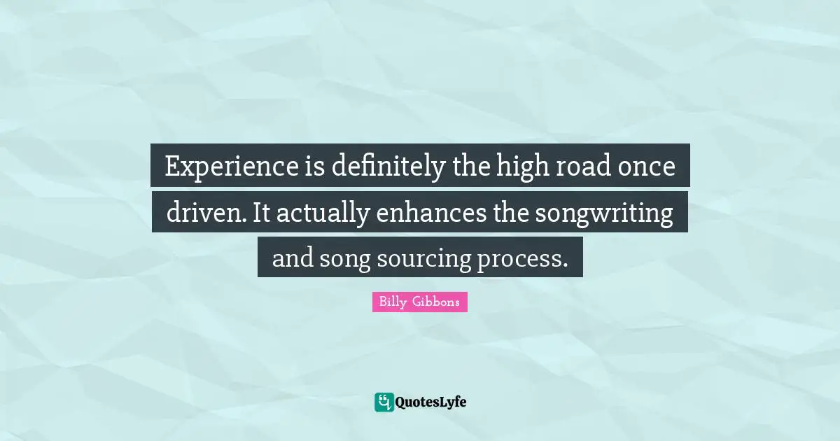 Experience is definitely the high road once driven. It actually enhances the songwriting and song sourcing process.