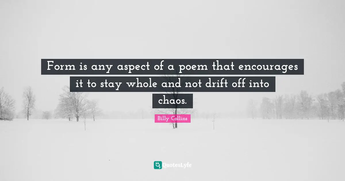 Form is any aspect of a poem that encourages it to stay whole and not drift off into chaos.