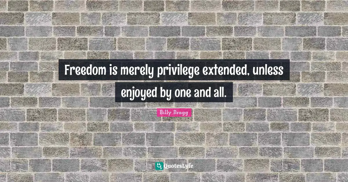 Freedom is merely privilege extended, unless enjoyed by one and all.