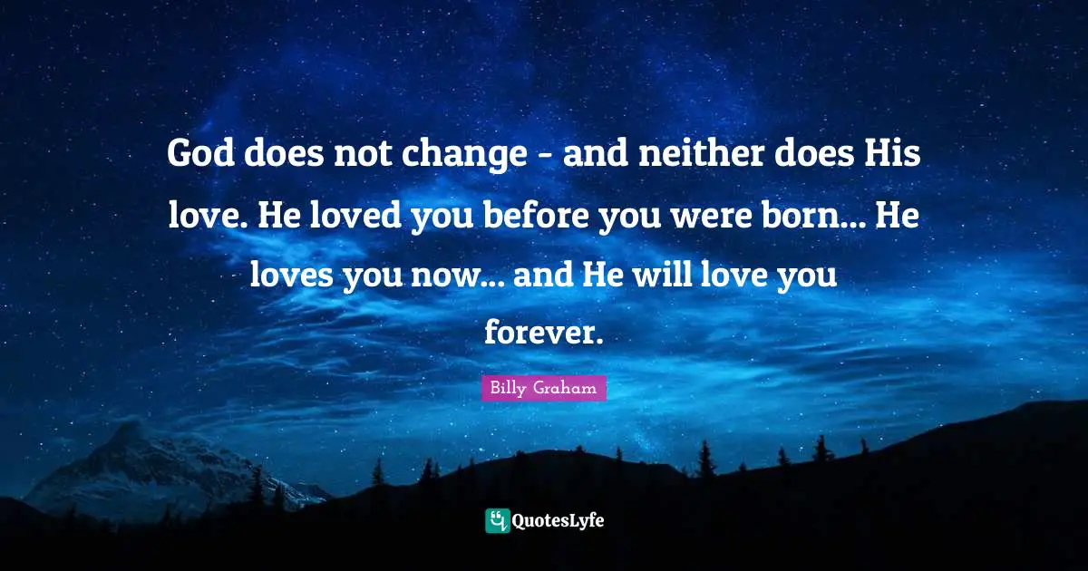 I Love You Quotes: "God does not change - and neither does His love. He loved you before you were born... He loves you now... and He will love you forever."