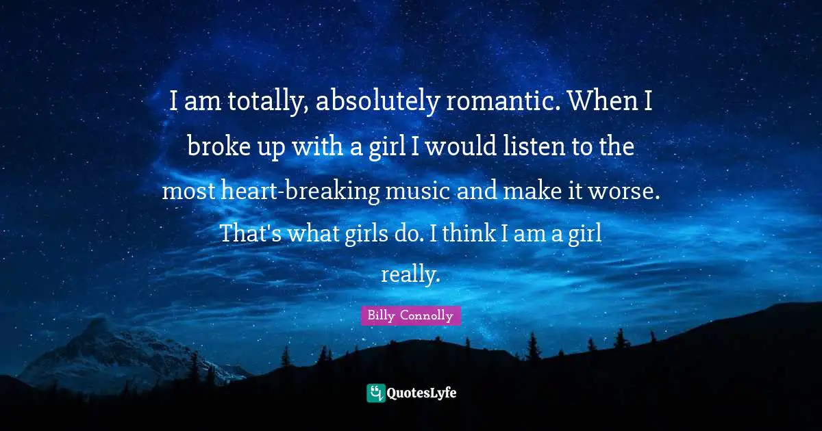 I am totally, absolutely romantic. When I broke up with a girl I would listen to the most heart-breaking music and make it worse. That's what girls do. I think I am a girl really.