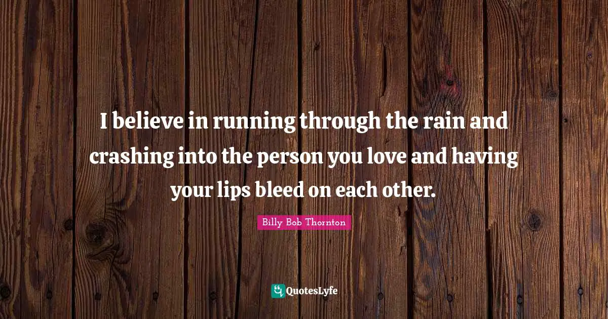 I believe in running through the rain and crashing into the person you love and having your lips bleed on each other.