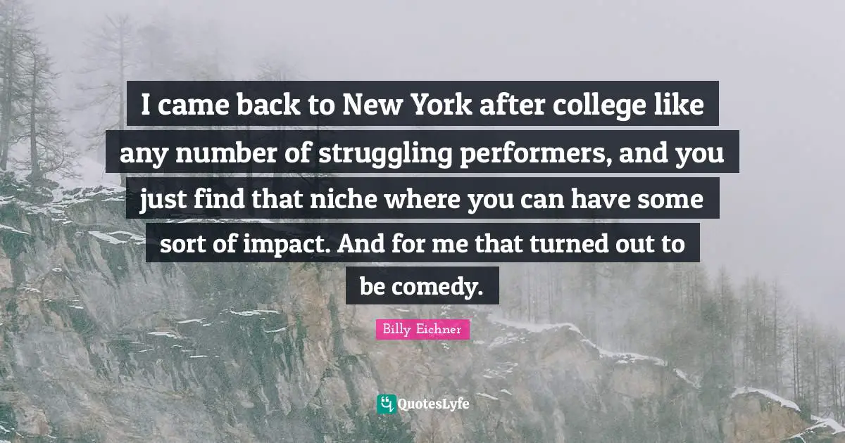 Performers Quotes: "I came back to New York after college like any number of struggling performers, and you just find that niche where you can have some sort of impact. And for me that turned out to be comedy."