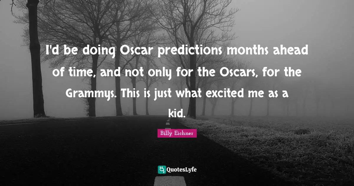 I'd be doing Oscar predictions months ahead of time, and not only for the Oscars, for the Grammys. This is just what excited me as a kid.