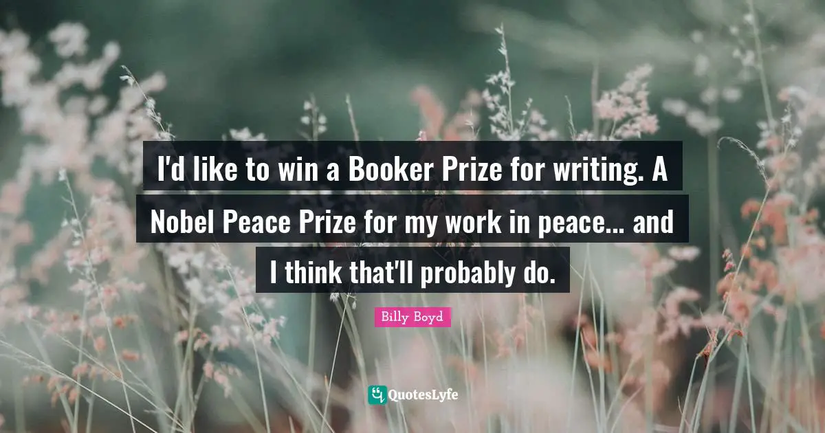 I'd like to win a Booker Prize for writing. A Nobel Peace Prize for my work in peace... and I think that'll probably do.