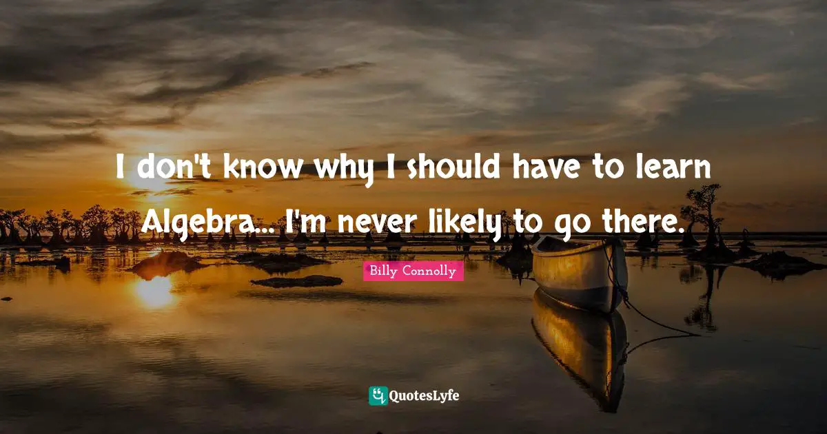 Algebra Quotes: "I don't know why I should have to learn Algebra... I'm never likely to go there."