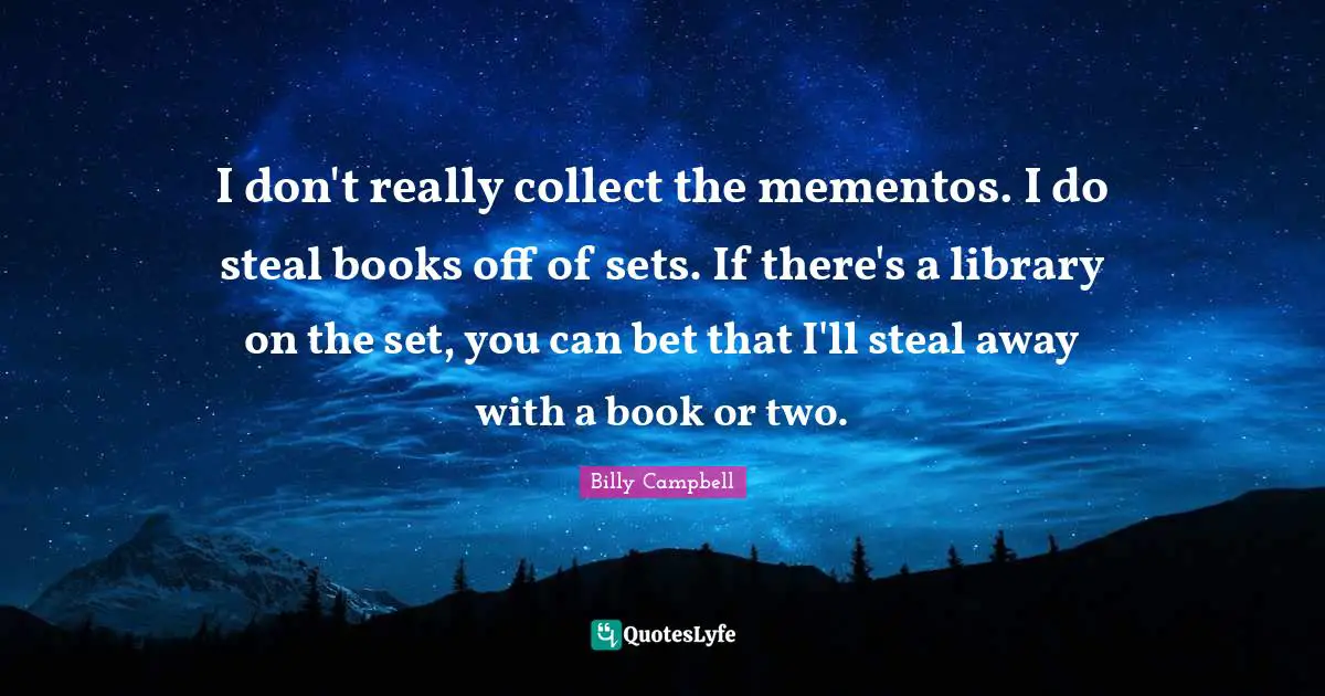 I don't really collect the mementos. I do steal books off of sets. If there's a library on the set, you can bet that I'll steal away with a book or two.