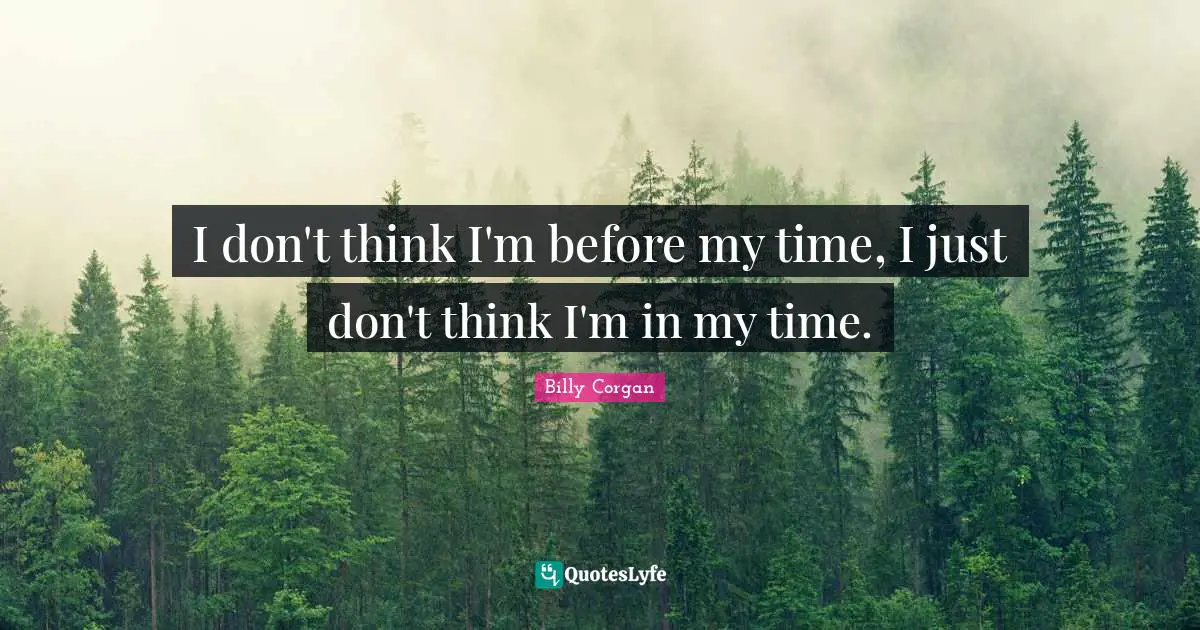 I don't think I'm before my time, I just don't think I'm in my time.