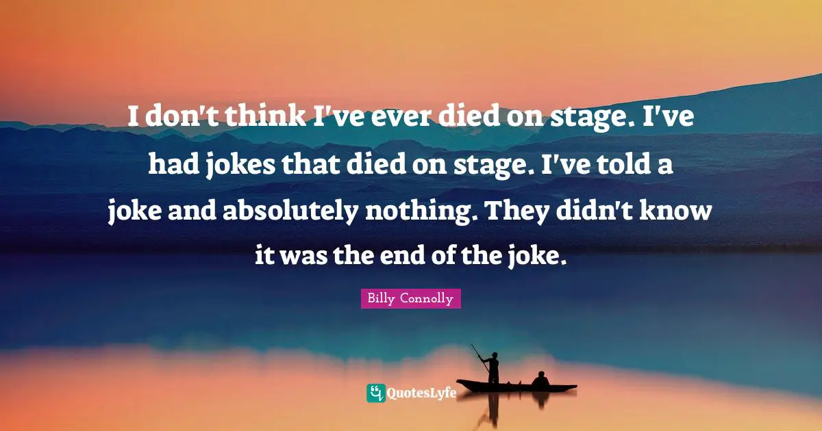 I don't think I've ever died on stage. I've had jokes that died on stage. I've told a joke and absolutely nothing. They didn't know it was the end of the joke.