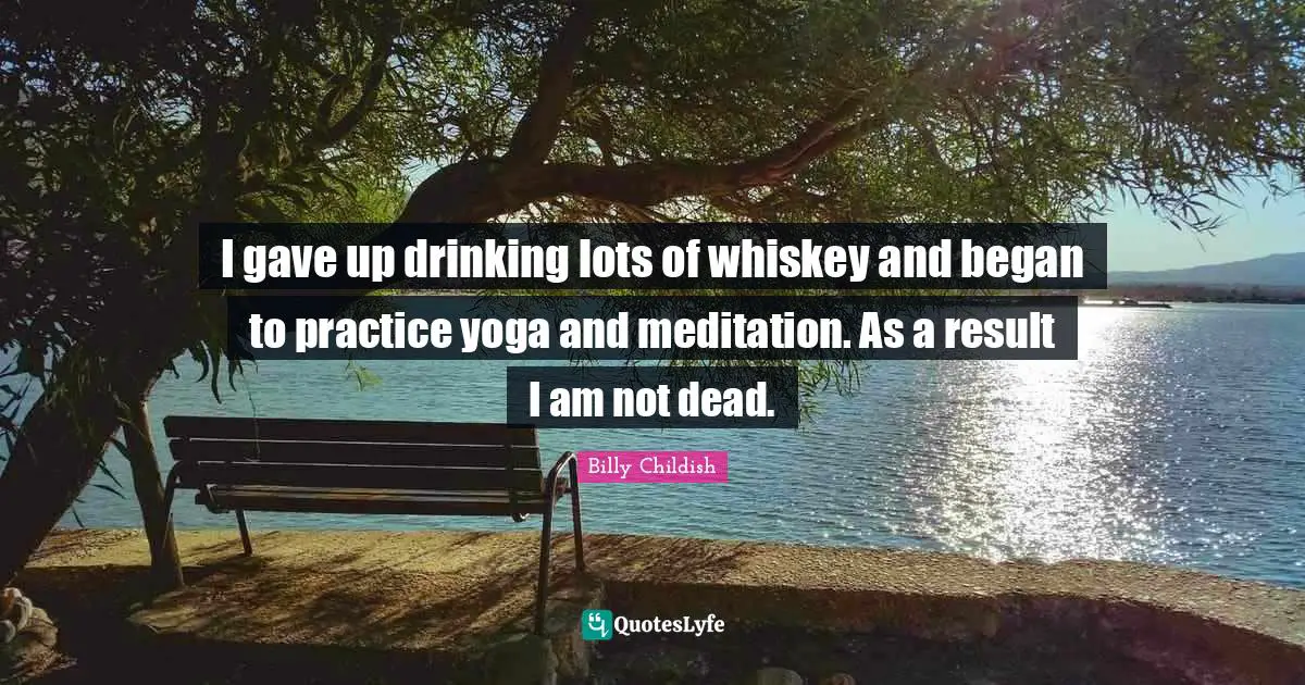 I gave up drinking lots of whiskey and began to practice yoga and meditation. As a result I am not dead.