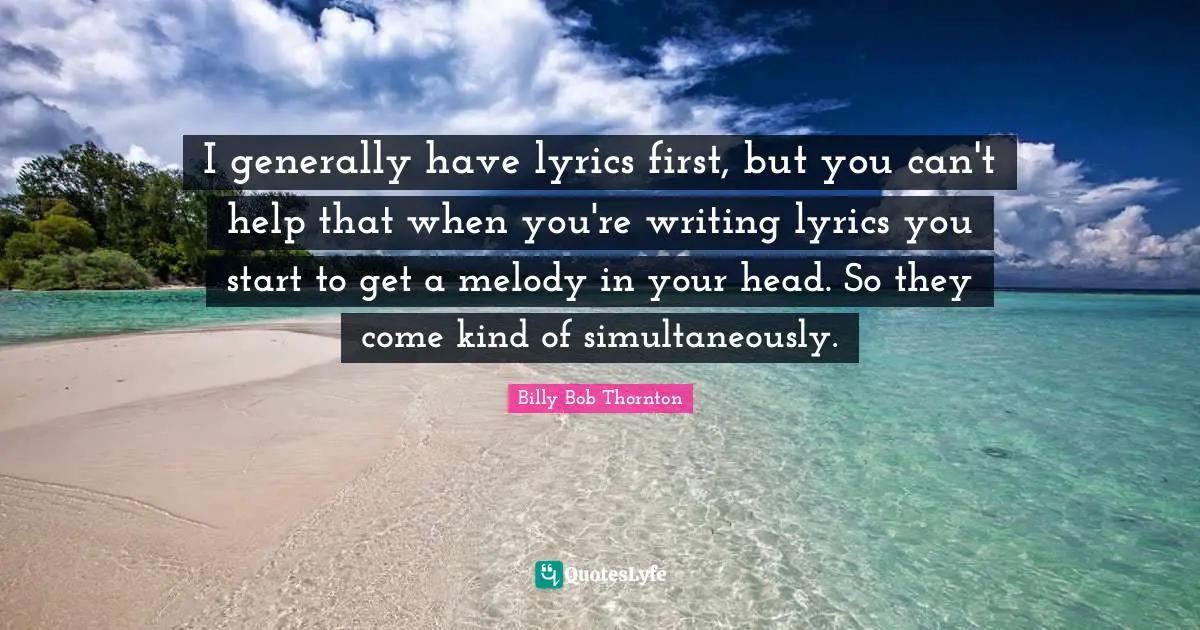 I generally have lyrics first, but you can't help that when you're writing lyrics you start to get a melody in your head. So they come kind of simultaneously.