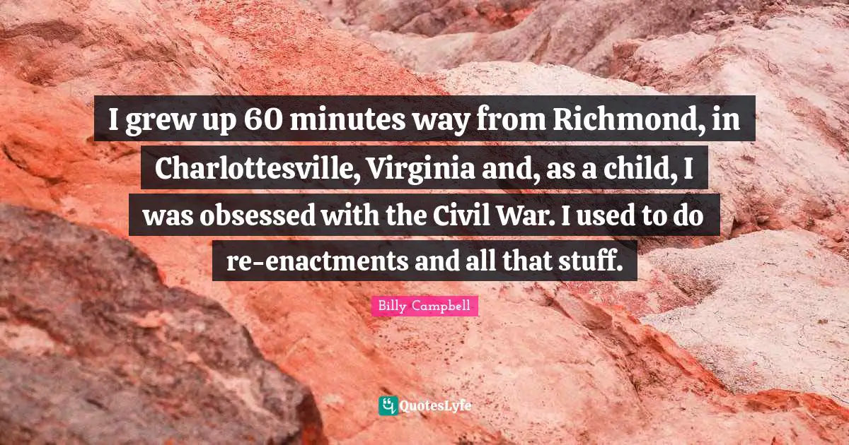 I grew up 60 minutes way from Richmond, in Charlottesville, Virginia and, as a child, I was obsessed with the Civil War. I used to do re-enactments and all that stuff.