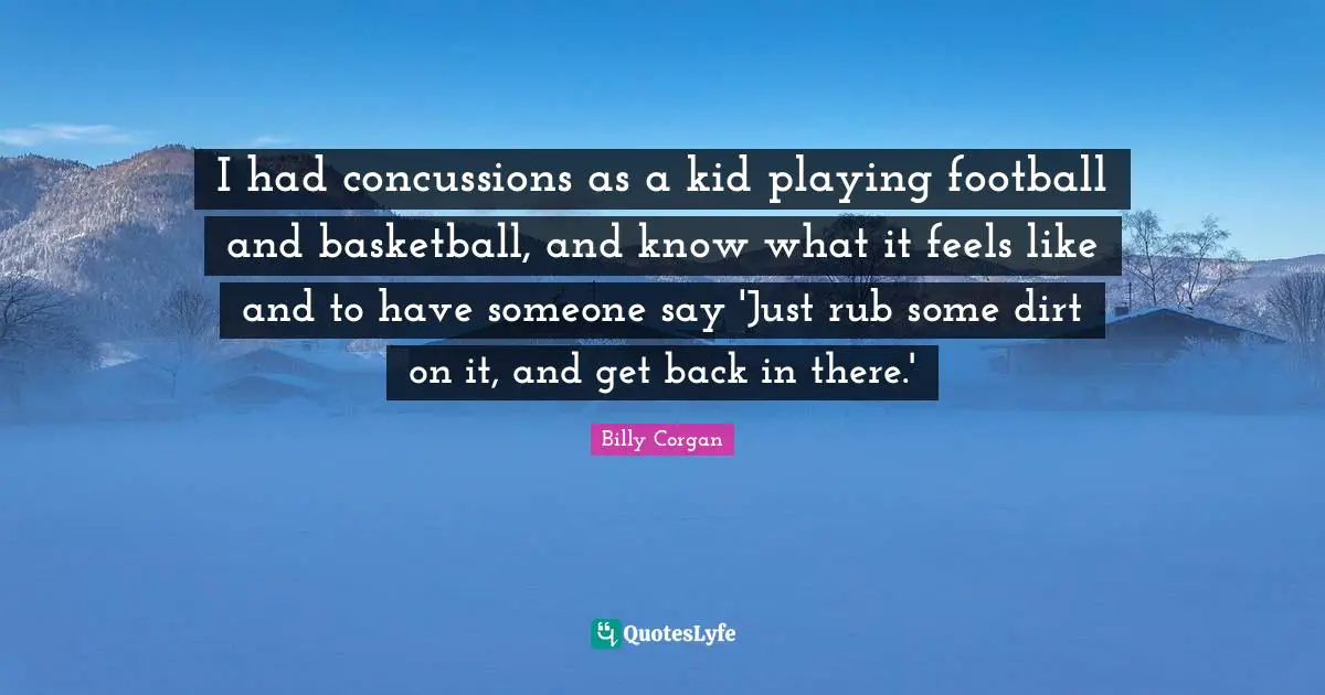 Dirt Quotes: "I had concussions as a kid playing football and basketball, and know what it feels like and to have someone say 'Just rub some dirt on it, and get back in there.'"
