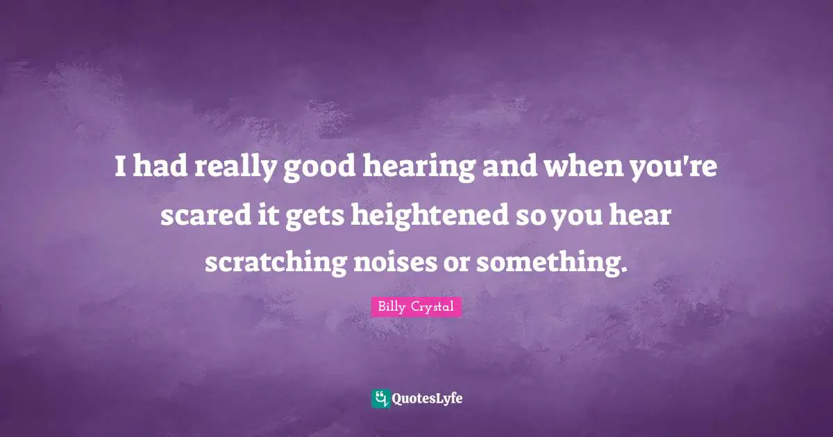 Billy Crystal Quotes: "I had really good hearing and when you're scared it gets heightened so you hear scratching noises or something."