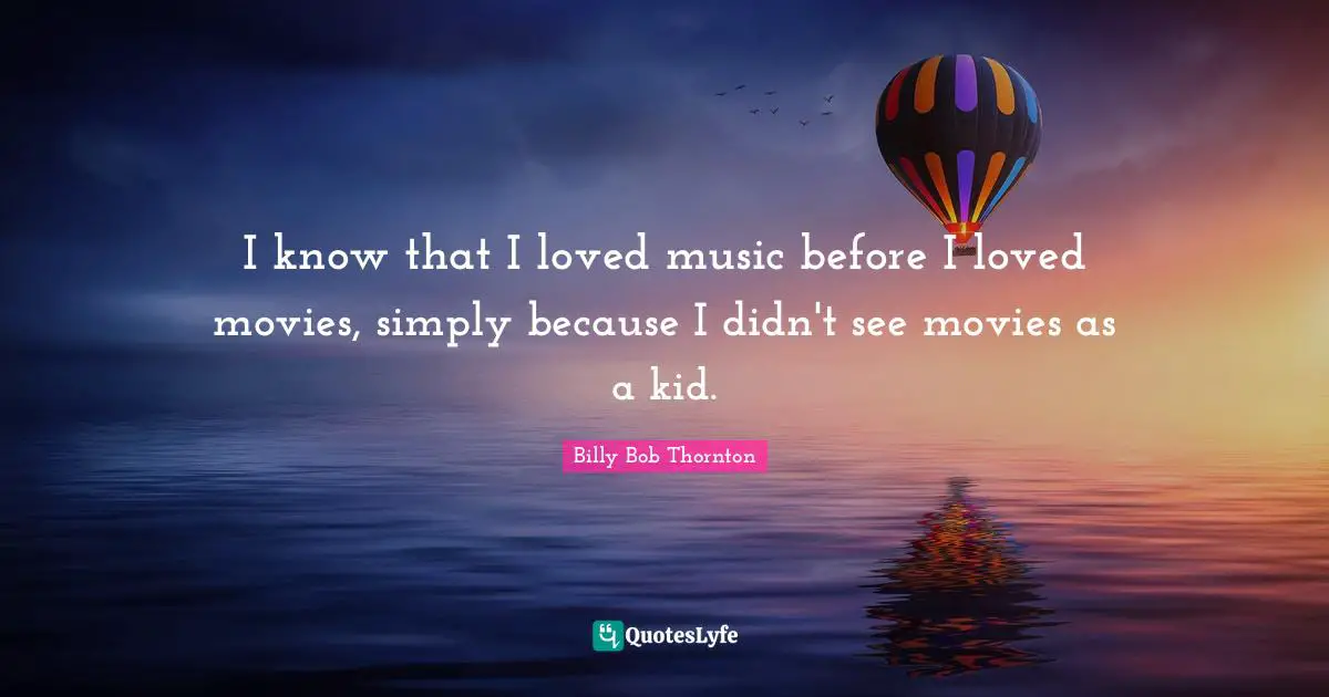 Billy Bob Thornton Quotes: "I know that I loved music before I loved movies, simply because I didn't see movies as a kid."