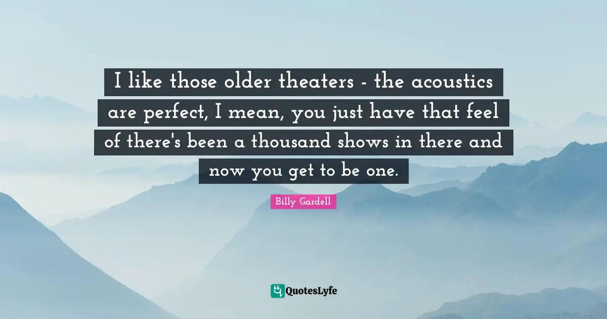 I like those older theaters - the acoustics are perfect, I mean, you just have that feel of there's been a thousand shows in there and now you get to be one.
