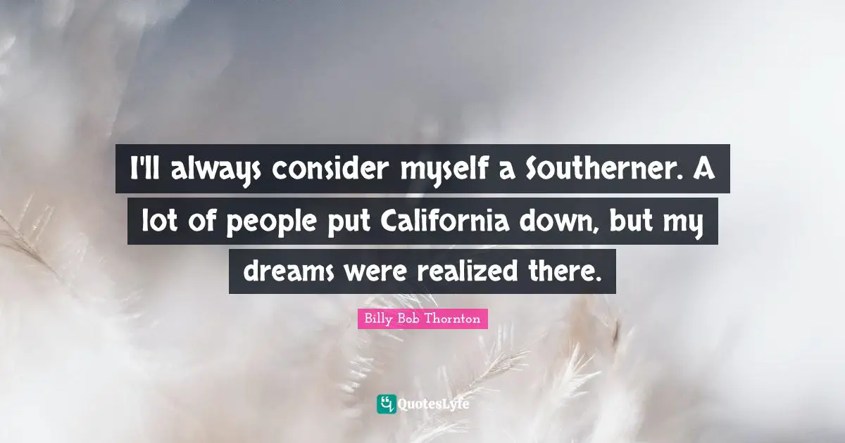 Billy Bob Thornton Quotes: "I'll always consider myself a Southerner. A lot of people put California down, but my dreams were realized there."