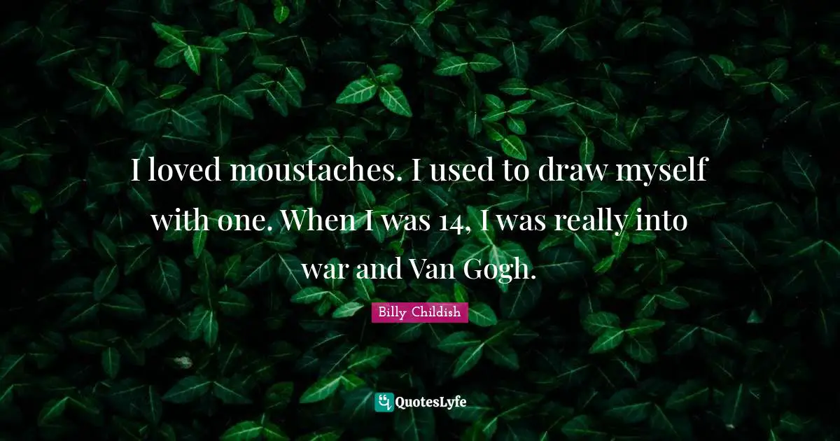 I loved moustaches. I used to draw myself with one. When I was 14, I was really into war and Van Gogh.