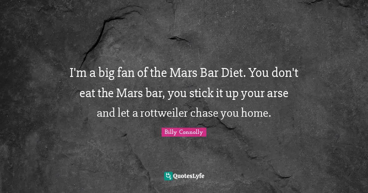I'm a big fan of the Mars Bar Diet. You don't eat the Mars bar, you stick it up your arse and let a rottweiler chase you home.