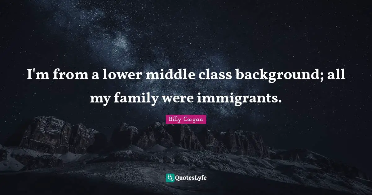 I'm from a lower middle class background; all my family were immigrants.