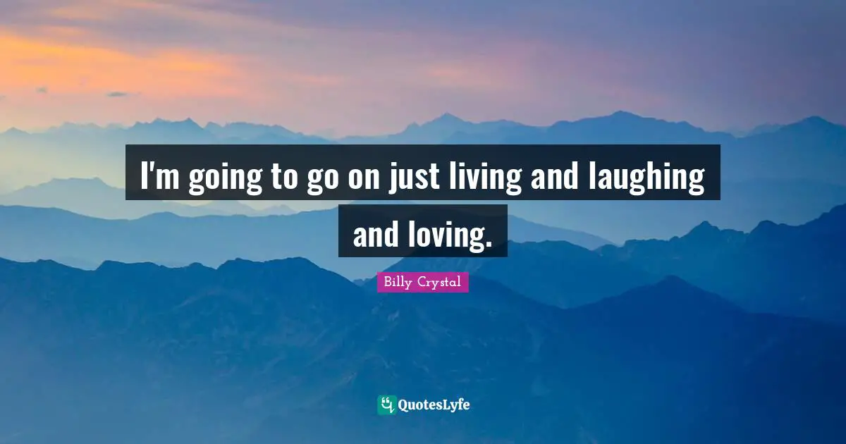 Billy Crystal Quotes: "I'm going to go on just living and laughing and loving."