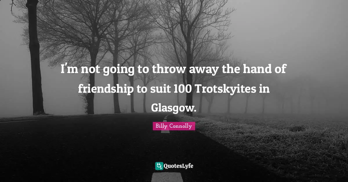 I'm not going to throw away the hand of friendship to suit 100 Trotskyites in Glasgow.