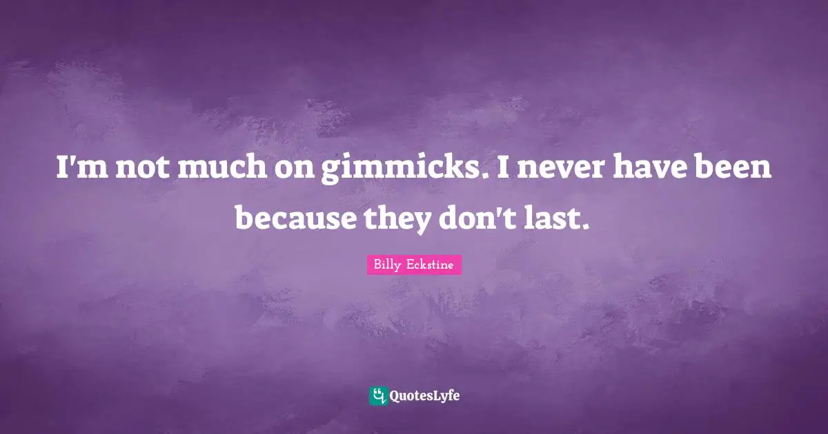 I'm not much on gimmicks. I never have been because they don't last.