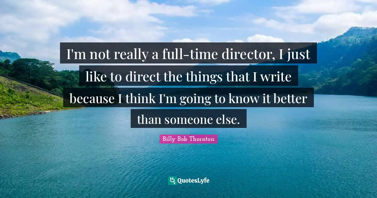 Billy Bob Thornton Quotes: "I'm not really a full-time director, I just like to direct the things that I write because I think I'm going to know it better than someone else."