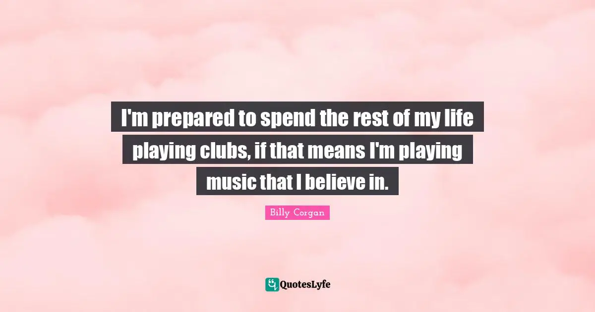 I'm prepared to spend the rest of my life playing clubs, if that means I'm playing music that I believe in.