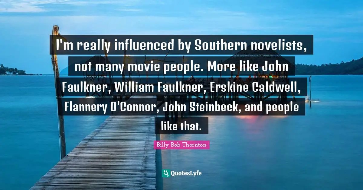 Billy Bob Thornton Quotes: "I'm really influenced by Southern novelists, not many movie people. More like John Faulkner, William Faulkner, Erskine Caldwell, Flannery O'Connor, John Steinbeck, and people like that."