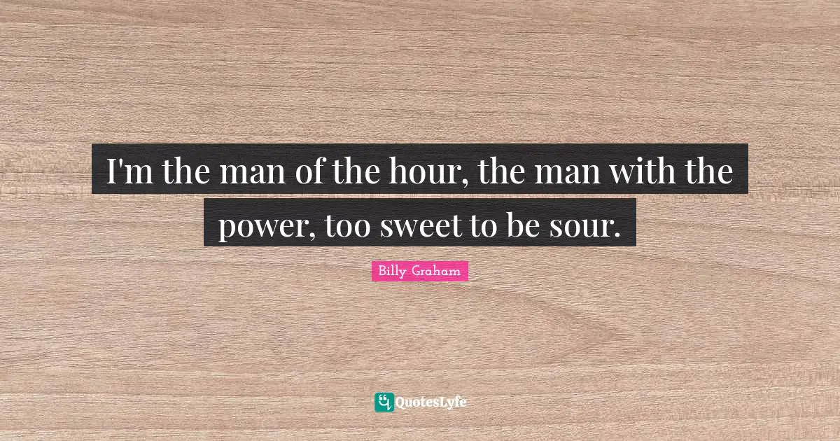 I'm the man of the hour, the man with the power, too sweet to be sour.