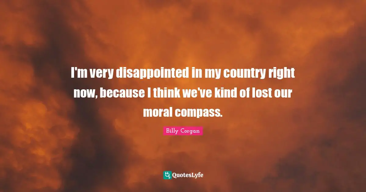 I'm very disappointed in my country right now, because I think we've kind of lost our moral compass.
