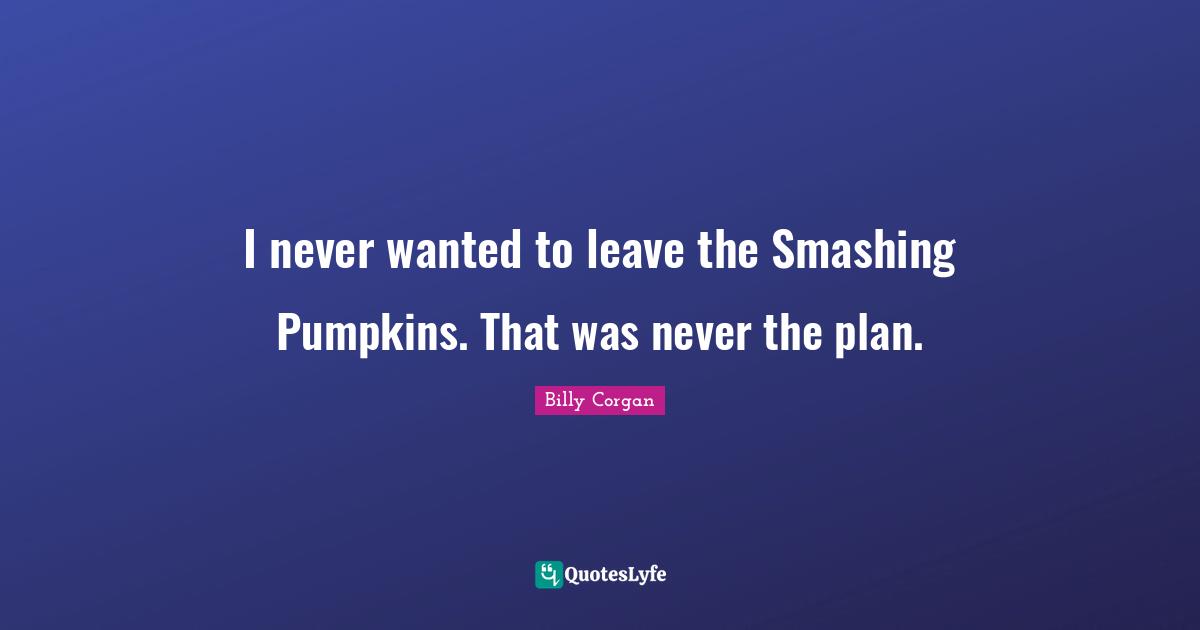 I never wanted to leave the Smashing Pumpkins. That was never the plan.