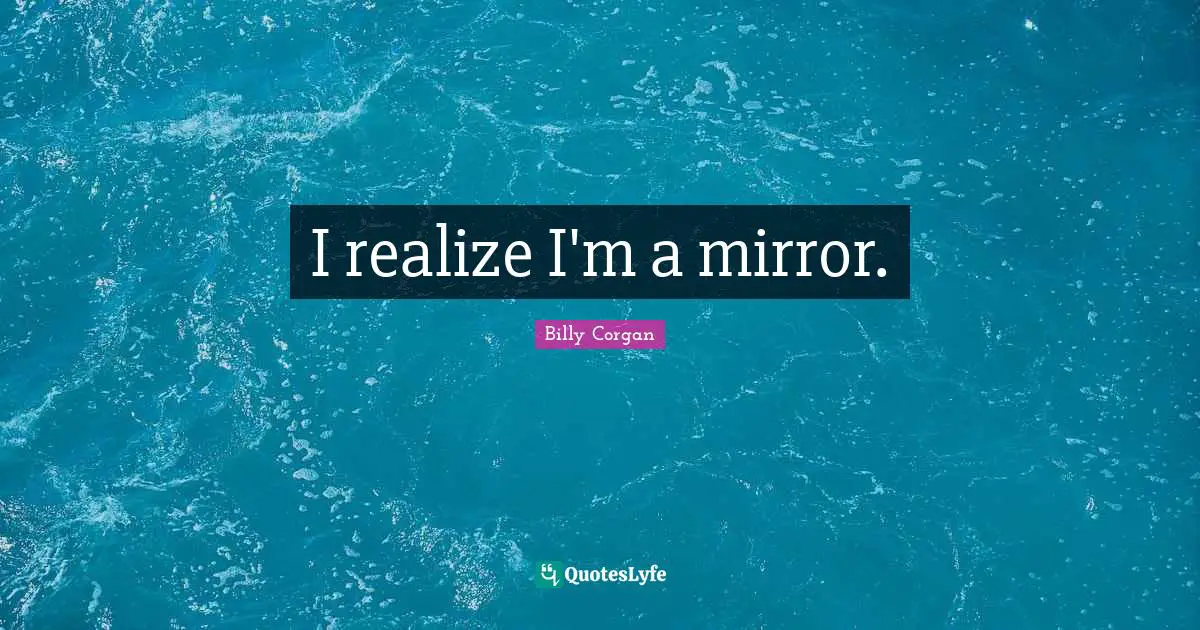 I realize I'm a mirror.