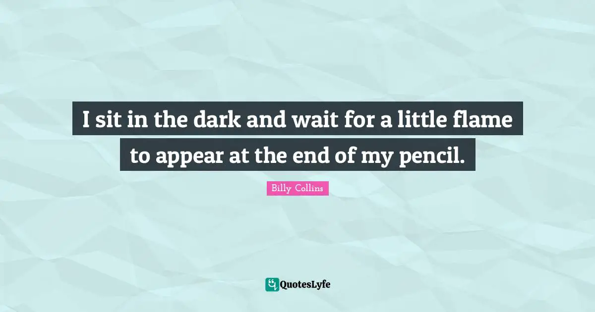 I sit in the dark and wait for a little flame to appear at the end of my pencil.