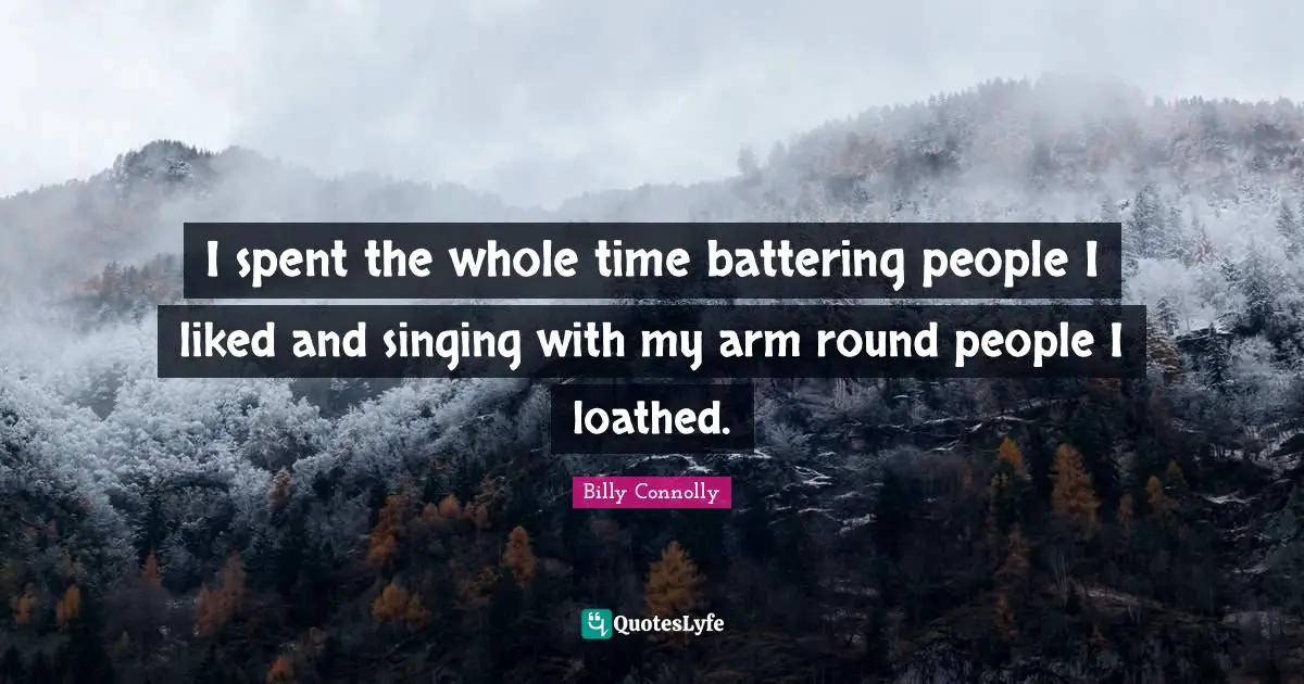 I spent the whole time battering people I liked and singing with my arm round people I loathed.