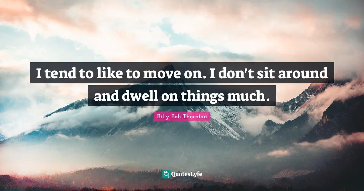 I tend to like to move on. I don't sit around and dwell on things much.