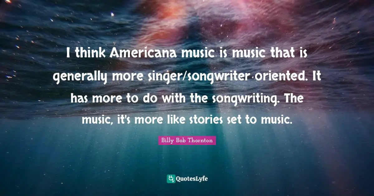 I think Americana music is music that is generally more singer/songwriter oriented. It has more to do with the songwriting. The music, it's more like stories set to music.