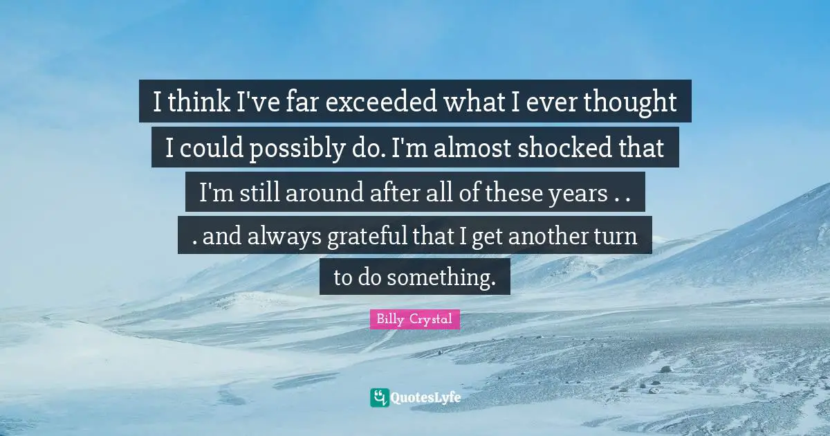 Billy Crystal Quotes: "I think I've far exceeded what I ever thought I could possibly do. I'm almost shocked that I'm still around after all of these years . . . and always grateful that I get another turn to do something."