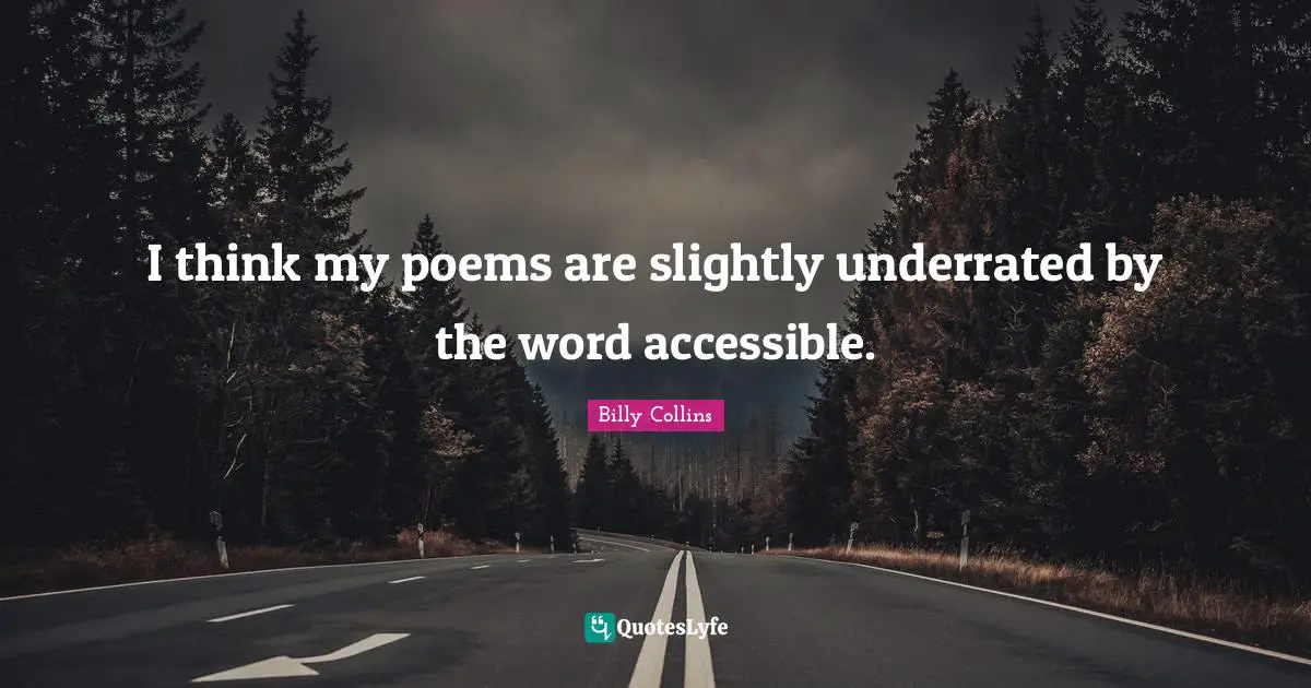 I think my poems are slightly underrated by the word accessible.