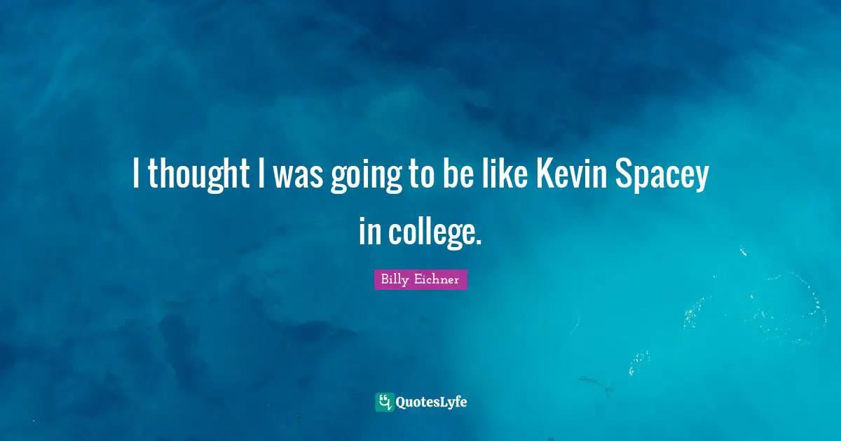 I thought I was going to be like Kevin Spacey in college.