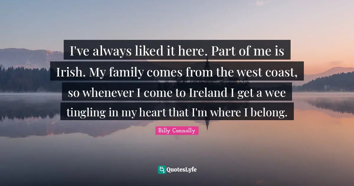 I've always liked it here. Part of me is Irish. My family comes from the west coast, so whenever I come to Ireland I get a wee tingling in my heart that I'm where I belong.