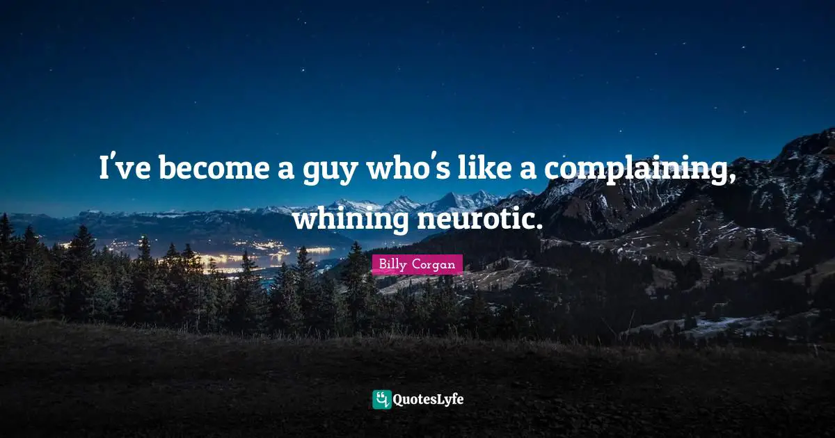 I've become a guy who's like a complaining, whining neurotic.