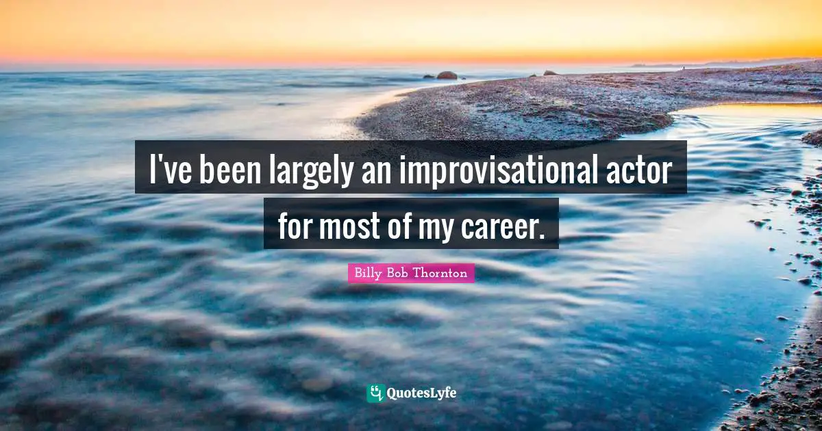 I've been largely an improvisational actor for most of my career.