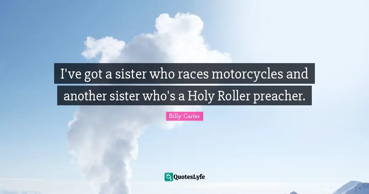 I've got a sister who races motorcycles and another sister who's a Holy Roller preacher.