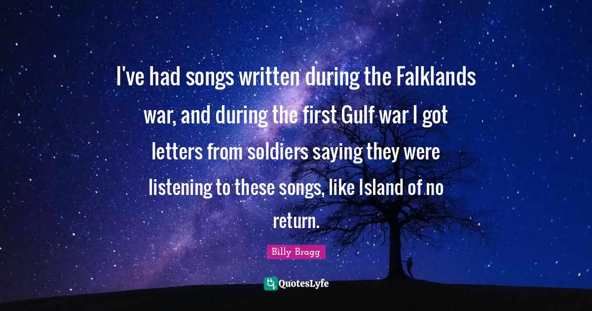 I've had songs written during the Falklands war, and during the first Gulf war I got letters from soldiers saying they were listening to these songs, like Island of no return.