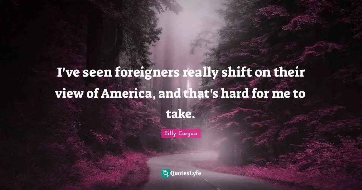 I've seen foreigners really shift on their view of America, and that's hard for me to take.