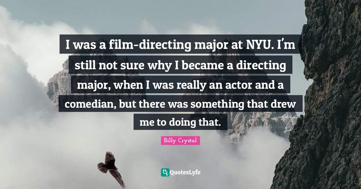 Billy Crystal Quotes: "I was a film-directing major at NYU. I'm still not sure why I became a directing major, when I was really an actor and a comedian, but there was something that drew me to doing that."