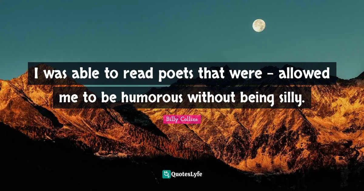 I was able to read poets that were - allowed me to be humorous without being silly.