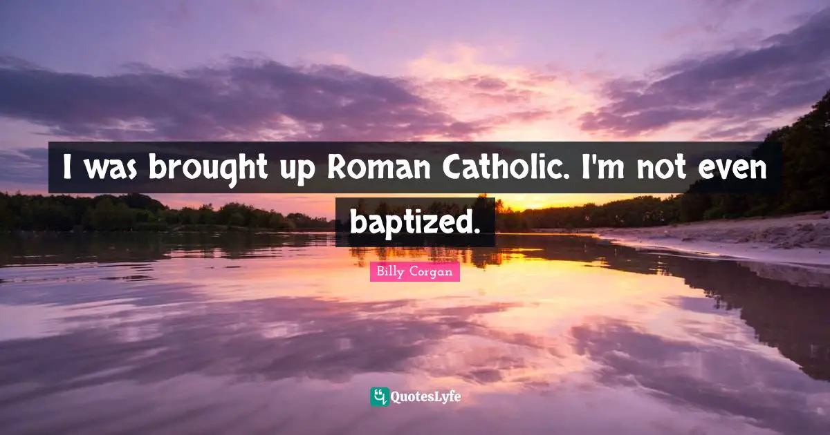I was brought up Roman Catholic. I'm not even baptized.